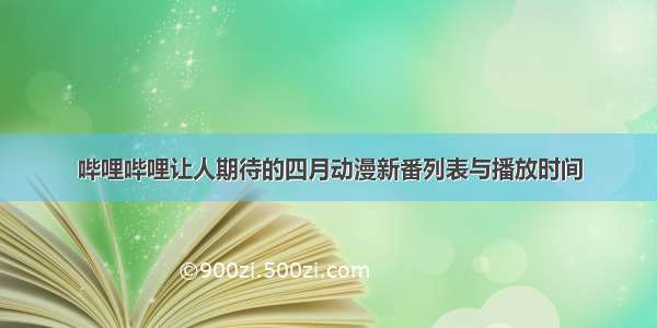 哔哩哔哩让人期待的四月动漫新番列表与播放时间