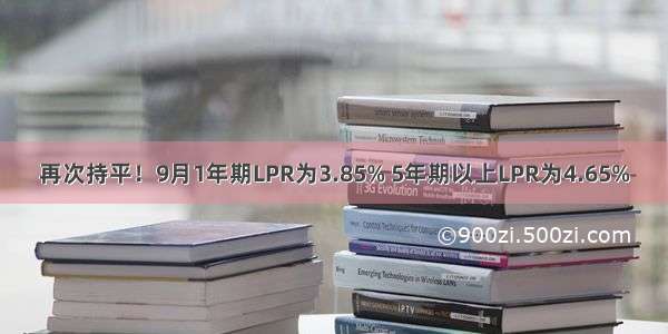 再次持平！9月1年期LPR为3.85% 5年期以上LPR为4.65%