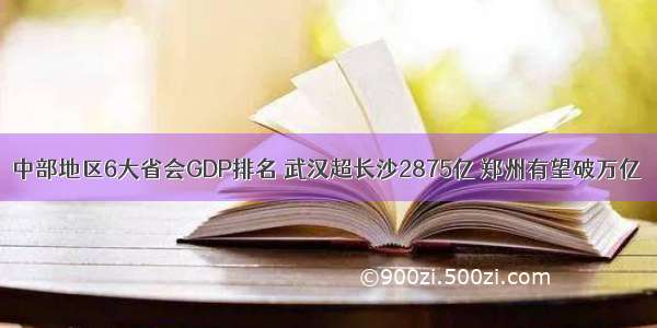 中部地区6大省会GDP排名 武汉超长沙2875亿 郑州有望破万亿