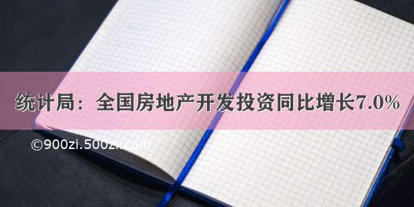 统计局：全国房地产开发投资同比增长7.0%