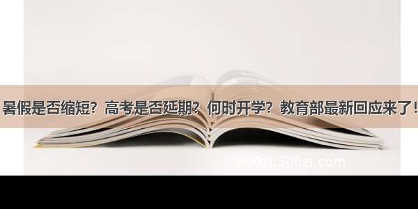 暑假是否缩短？高考是否延期？何时开学？教育部最新回应来了！