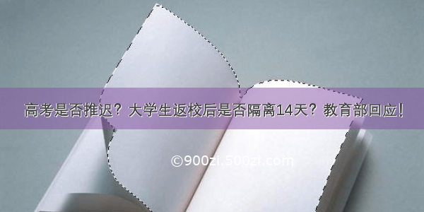 高考是否推迟？大学生返校后是否隔离14天？教育部回应！