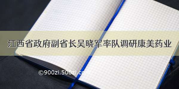 江西省政府副省长吴晓军率队调研康美药业