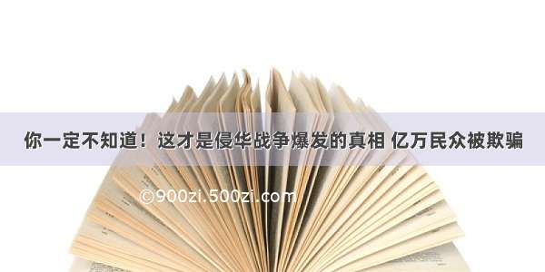 你一定不知道！这才是侵华战争爆发的真相 亿万民众被欺骗