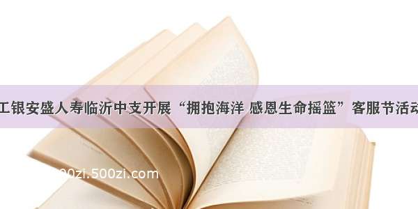 工银安盛人寿临沂中支开展“拥抱海洋 感恩生命摇篮”客服节活动