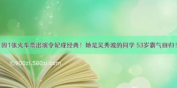 因1张火车票出演令妃成经典！她是吴秀波的同学 53岁霸气回归！