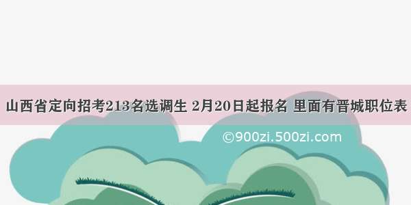 山西省定向招考213名选调生 2月20日起报名 里面有晋城职位表