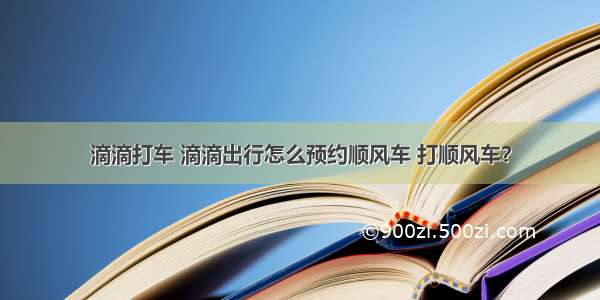 滴滴打车 滴滴出行怎么预约顺风车 打顺风车？