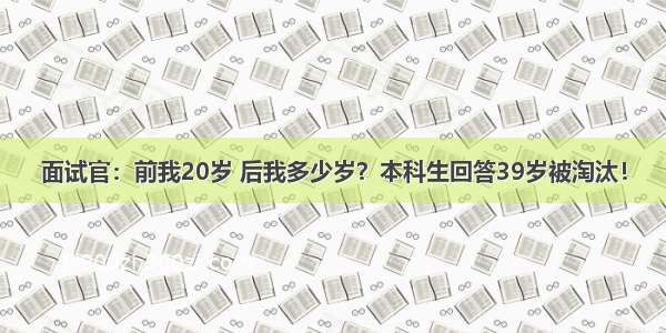 面试官：前我20岁 后我多少岁？本科生回答39岁被淘汰！