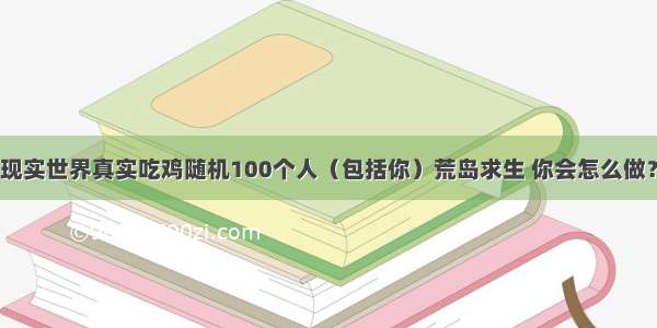 现实世界真实吃鸡随机100个人（包括你）荒岛求生 你会怎么做？