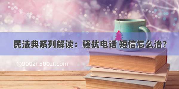 民法典系列解读：骚扰电话 短信怎么治？