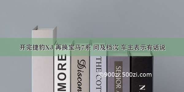 开完捷豹XJ 再换宝马7系 问及档次 车主表示有话说