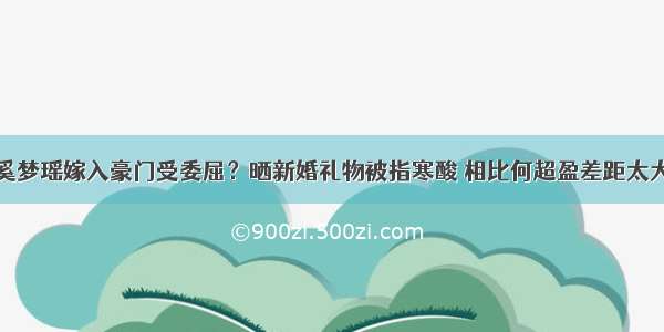 奚梦瑶嫁入豪门受委屈？晒新婚礼物被指寒酸 相比何超盈差距太大