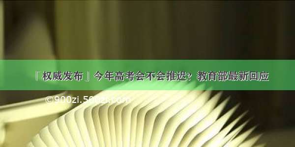 「权威发布」今年高考会不会推迟？教育部最新回应