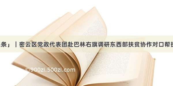 「头条」｜密云区党政代表团赴巴林右旗调研东西部扶贫协作对口帮扶工作