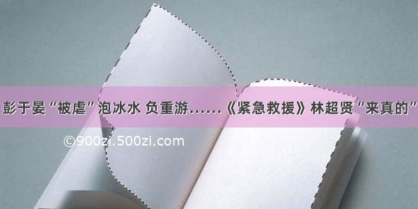 彭于晏“被虐”泡冰水 负重游……《紧急救援》林超贤“来真的”