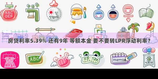 房贷利率5.39% 还有9年 等额本金 要不要转LPR浮动利率？