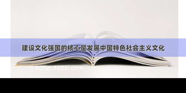 建设文化强国的核心是发展中国特色社会主义文化