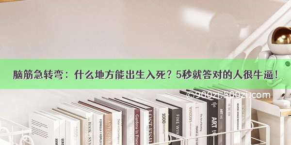 脑筋急转弯：什么地方能出生入死？5秒就答对的人很牛逼！