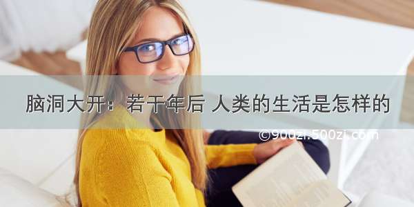 脑洞大开：若干年后 人类的生活是怎样的