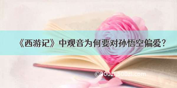 《西游记》中观音为何要对孙悟空偏爱？