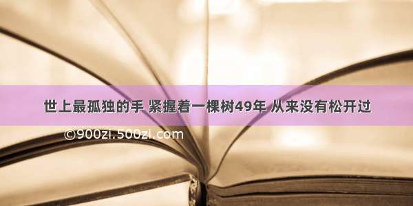 世上最孤独的手 紧握着一棵树49年 从来没有松开过