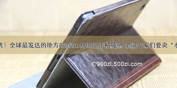 水资源危机！全球最发达的地方8000口井面临干枯威胁 金融专家们要卖“水期货”了