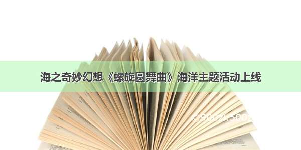 海之奇妙幻想《螺旋圆舞曲》海洋主题活动上线