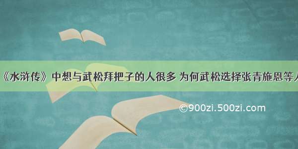 《水浒传》中想与武松拜把子的人很多 为何武松选择张青施恩等人