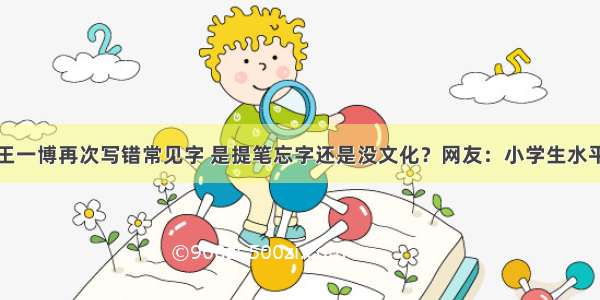 王一博再次写错常见字 是提笔忘字还是没文化？网友：小学生水平