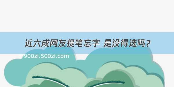 近六成网友提笔忘字 是没得选吗？