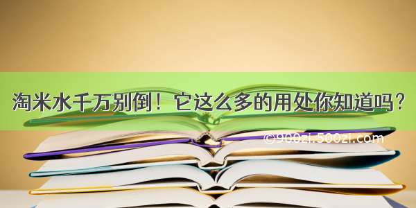 淘米水千万别倒！它这么多的用处你知道吗？