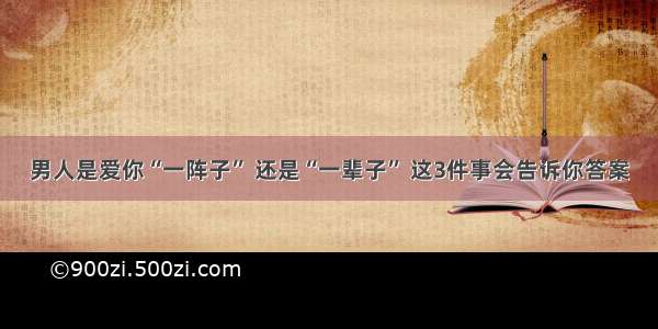 男人是爱你“一阵子” 还是“一辈子” 这3件事会告诉你答案