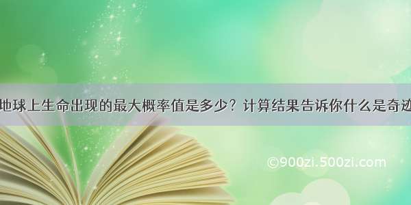 地球上生命出现的最大概率值是多少？计算结果告诉你什么是奇迹