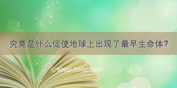 究竟是什么促使地球上出现了最早生命体？