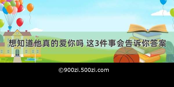 想知道他真的爱你吗 这3件事会告诉你答案