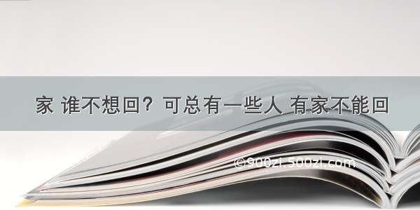 家 谁不想回？可总有一些人 有家不能回