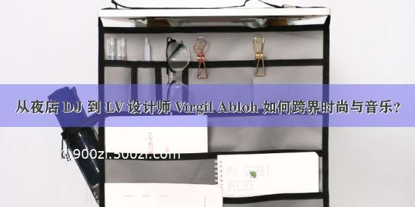 从夜店 DJ 到 LV 设计师 Virgil Abloh 如何跨界时尚与音乐？