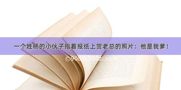 一个姓杨的小伙子指着报纸上贺老总的照片：他是我爹！