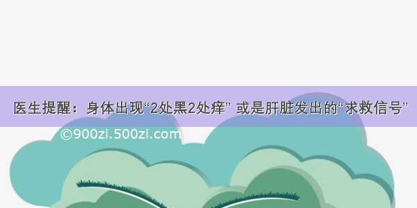 医生提醒：身体出现“2处黑2处痒” 或是肝脏发出的“求救信号”