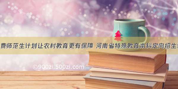 100个公费师范生计划让农村教育更有保障 河南省特殊教育本科定向招生计划公布