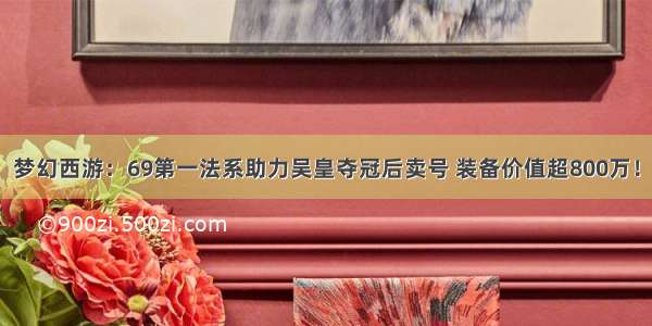 梦幻西游：69第一法系助力吴皇夺冠后卖号 装备价值超800万！
