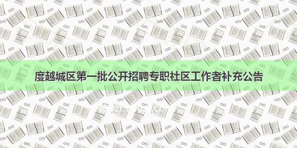 度越城区第一批公开招聘专职社区工作者补充公告