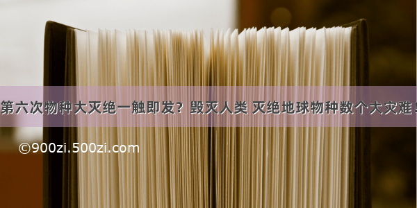 第六次物种大灭绝一触即发？毁灭人类 灭绝地球物种数个大灾难！