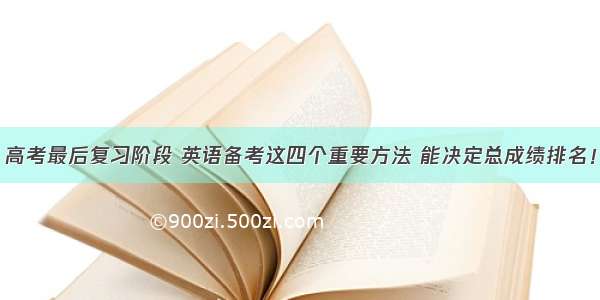 高考最后复习阶段 英语备考这四个重要方法 能决定总成绩排名！