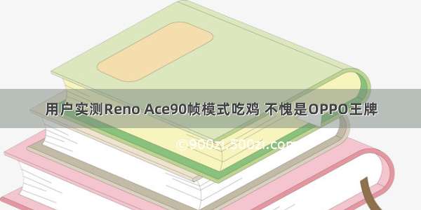 用户实测Reno Ace90帧模式吃鸡 不愧是OPPO王牌