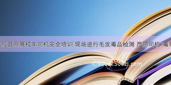 永兴县开展校车司机安全培训 现场进行毛发毒品检测 严防司机“毒驾”