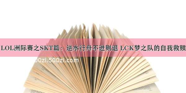 LOL洲际赛之SKT篇：逆水行舟不进则退 LCK梦之队的自我救赎