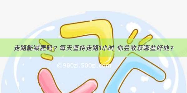 走路能减肥吗？每天坚持走路1小时 你会收获哪些好处？