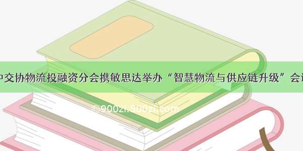 中交协物流投融资分会携敏思达举办“智慧物流与供应链升级”会议